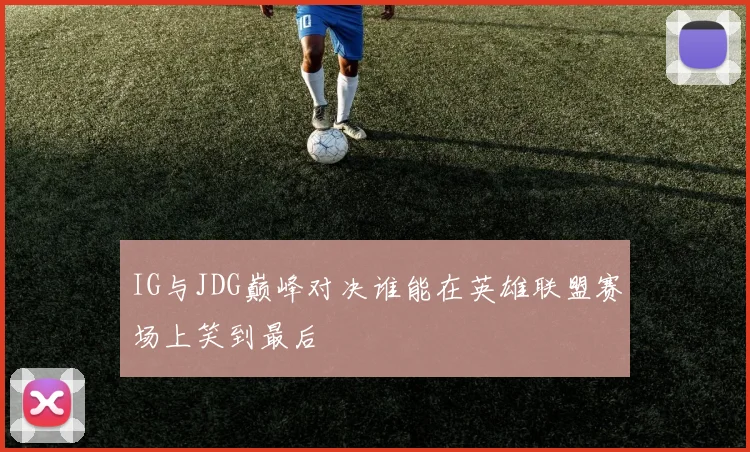IG与JDG巅峰对决谁能在英雄联盟赛场上笑到最后