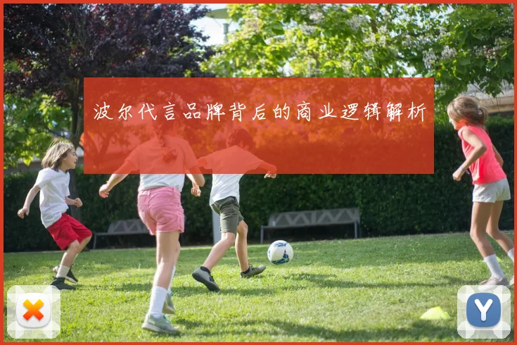 波尔代言品牌背后的商业逻辑解析