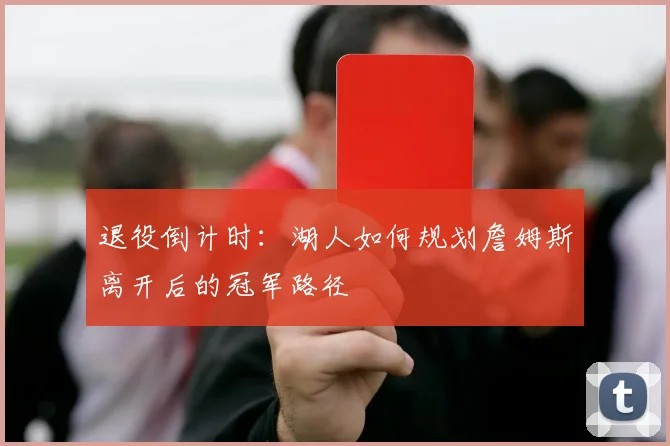 退役倒计时：湖人如何规划詹姆斯离开后的冠军路径