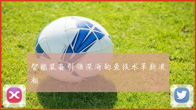 智能装备引领深海钓鱼技术革新浪潮