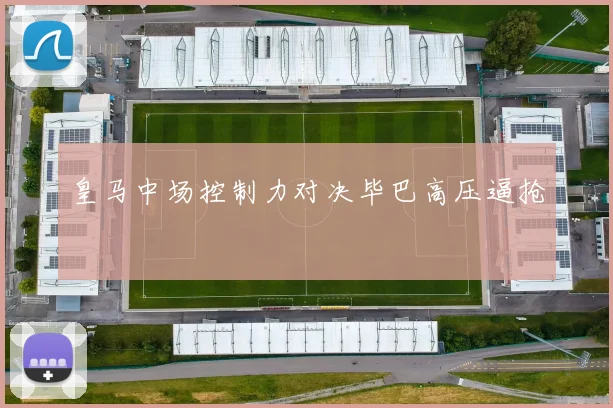 皇马中场控制力对决毕巴高压逼抢