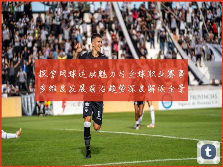 探索网球运动魅力与全球职业赛事多维度发展前沿趋势深度解读全景