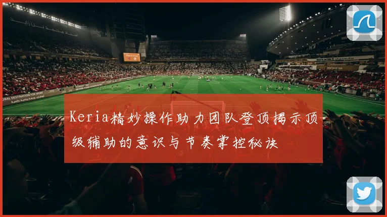Keria精妙操作助力团队登顶揭示顶级辅助的意识与节奏掌控秘诀