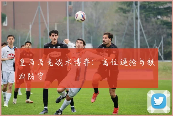皇马马竞战术博弈：高位逼抢与铁血防守
