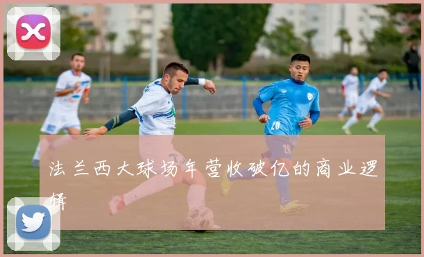 法兰西大球场年营收破亿的商业逻辑