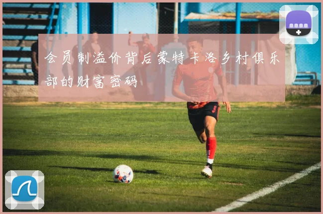会员制溢价背后蒙特卡洛乡村俱乐部的财富密码