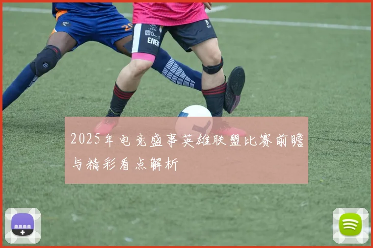 2025年电竞盛事英雄联盟比赛前瞻与精彩看点解析