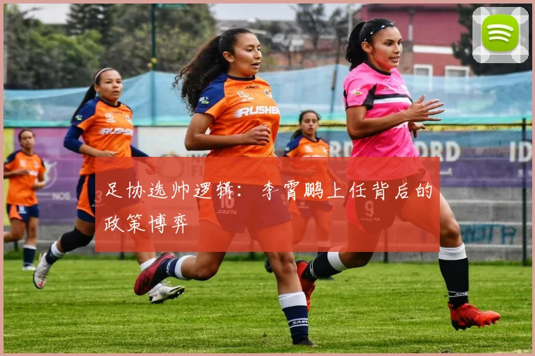 足协选帅逻辑：李霄鹏上任背后的政策博弈