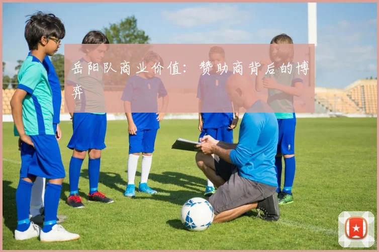 岳阳队商业价值：赞助商背后的博弈