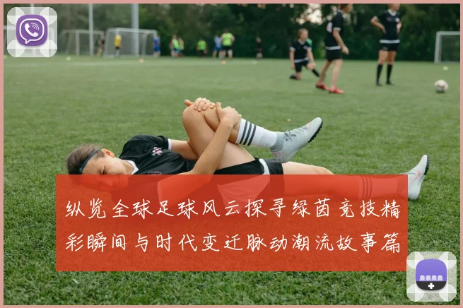 纵览全球足球风云探寻绿茵竞技精彩瞬间与时代变迁脉动潮流故事篇