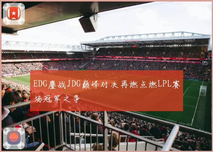 EDG鏖战JDG巅峰对决再燃点燃LPL赛场冠军之争