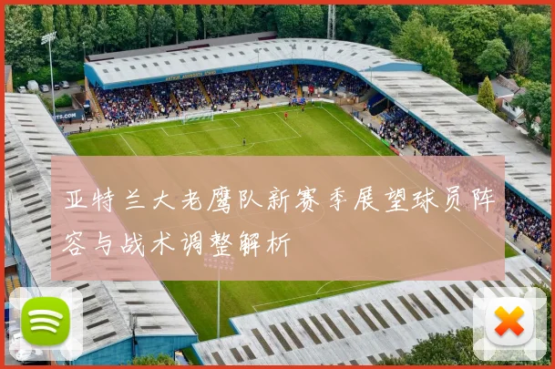 亚特兰大老鹰队新赛季展望球员阵容与战术调整解析