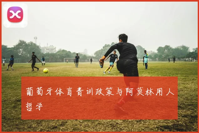 葡萄牙体育青训政策与阿莫林用人哲学