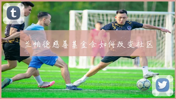 兰帕德慈善基金会如何改变社区